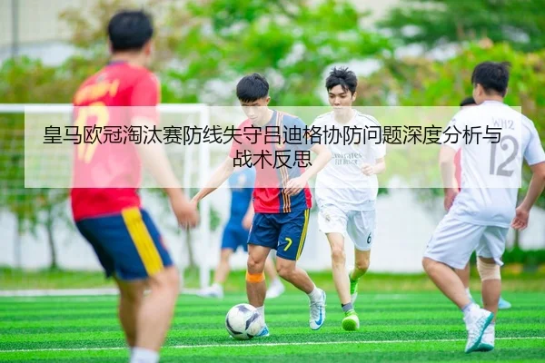 皇马欧冠淘汰赛防线失守吕迪格协防问题深度分析与战术反思