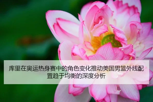 库里在奥运热身赛中的角色变化推动美国男篮外线配置趋于均衡的深度分析