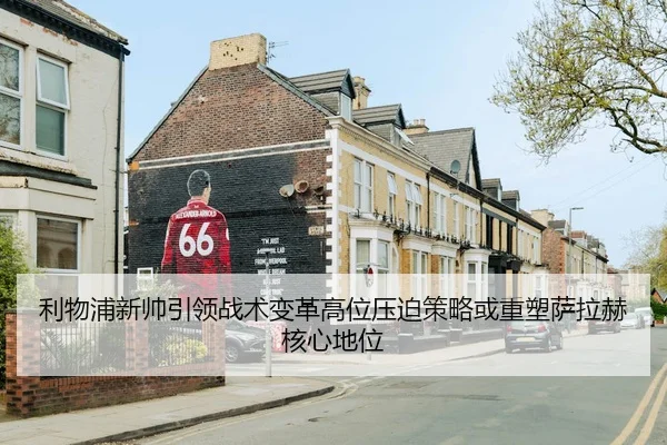 利物浦新帅引领战术变革高位压迫策略或重塑萨拉赫核心地位