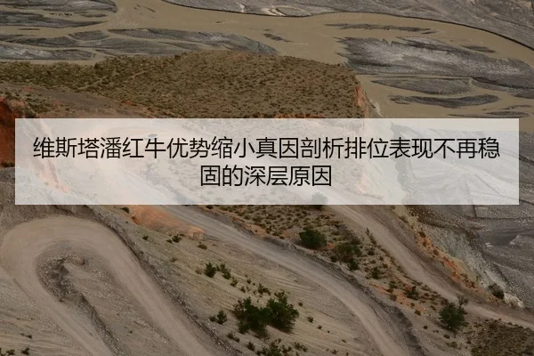 维斯塔潘红牛优势缩小真因剖析排位表现不再稳固的深层原因