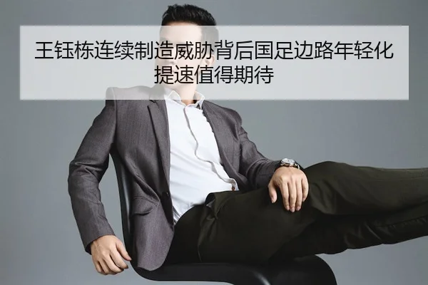 王钰栋连续制造威胁背后国足边路年轻化提速值得期待