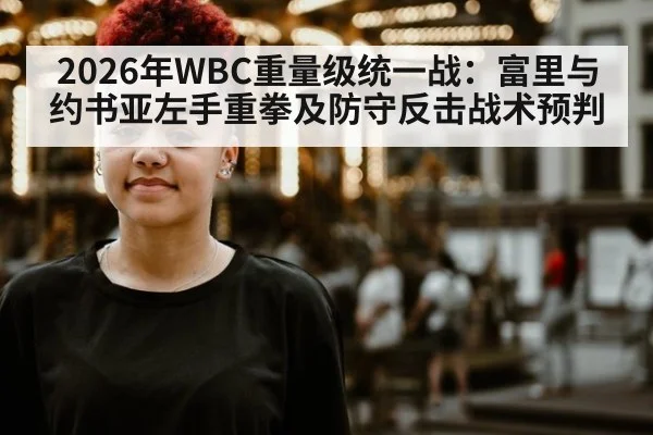 2026年WBC重量级统一战：富里与约书亚左手重拳及防守反击战术预判