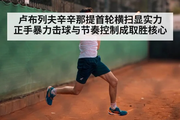 卢布列夫辛辛那提首轮横扫显实力 正手暴力击球与节奏控制成取胜核心