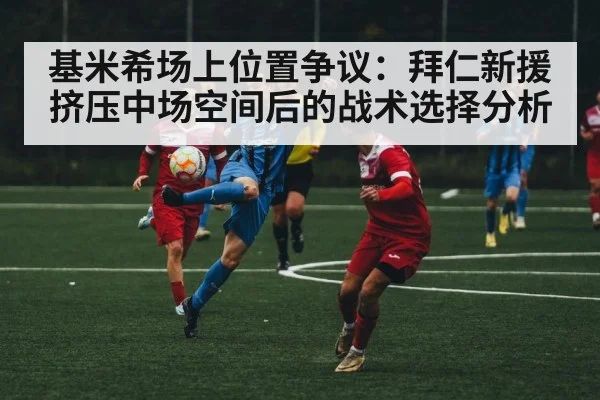 基米希场上位置争议：拜仁新援挤压中场空间后的战术选择分析
