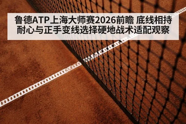 鲁德ATP上海大师赛2026前瞻 底线相持耐心与正手变线选择硬地战术适配观察