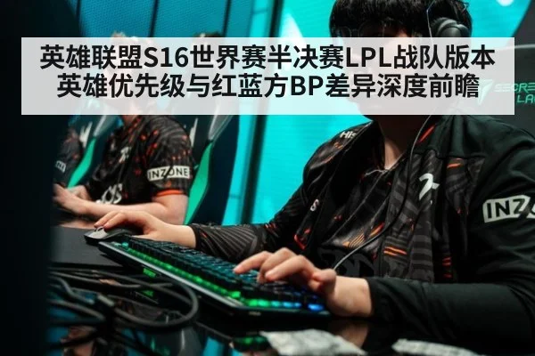 英雄联盟S16世界赛半决赛LPL战队版本英雄优先级与红蓝方BP差异深度前瞻