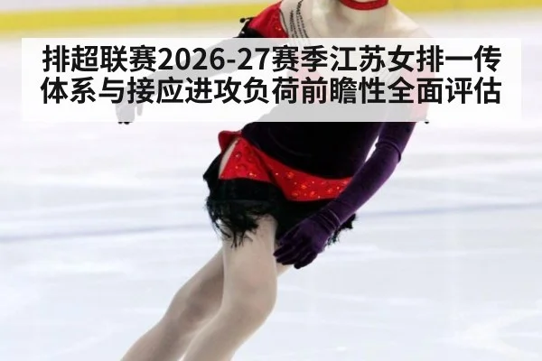 排超联赛2026-27赛季江苏女排一传体系与接应进攻负荷前瞻性全面评估