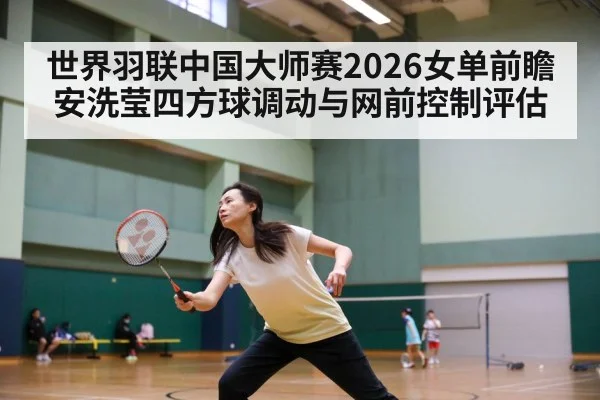 世界羽联中国大师赛2026女单前瞻 安洗莹四方球调动与网前控制评估