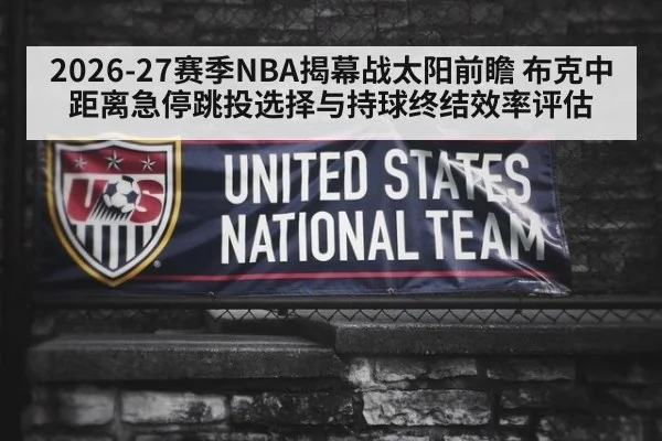 2026-27赛季NBA揭幕战太阳前瞻 布克中距离急停跳投选择与持球终结效率评估
