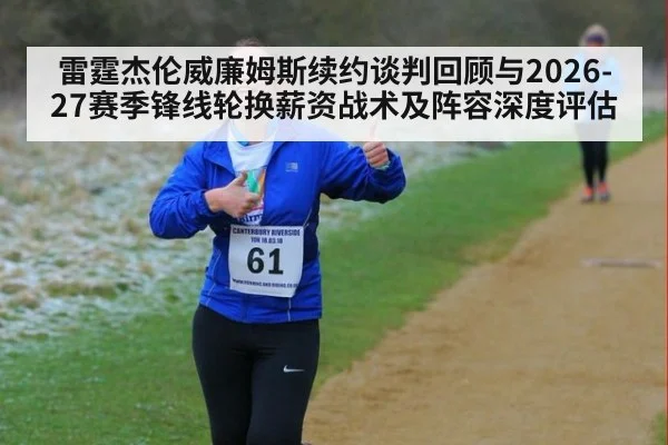雷霆杰伦威廉姆斯续约谈判回顾与2026-27赛季锋线轮换薪资战术及阵容深度评估