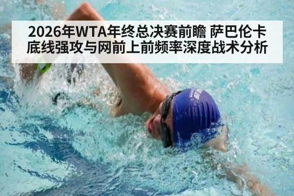 2026年WTA年终总决赛前瞻 萨巴伦卡底线强攻与网前上前频率深度战术分析